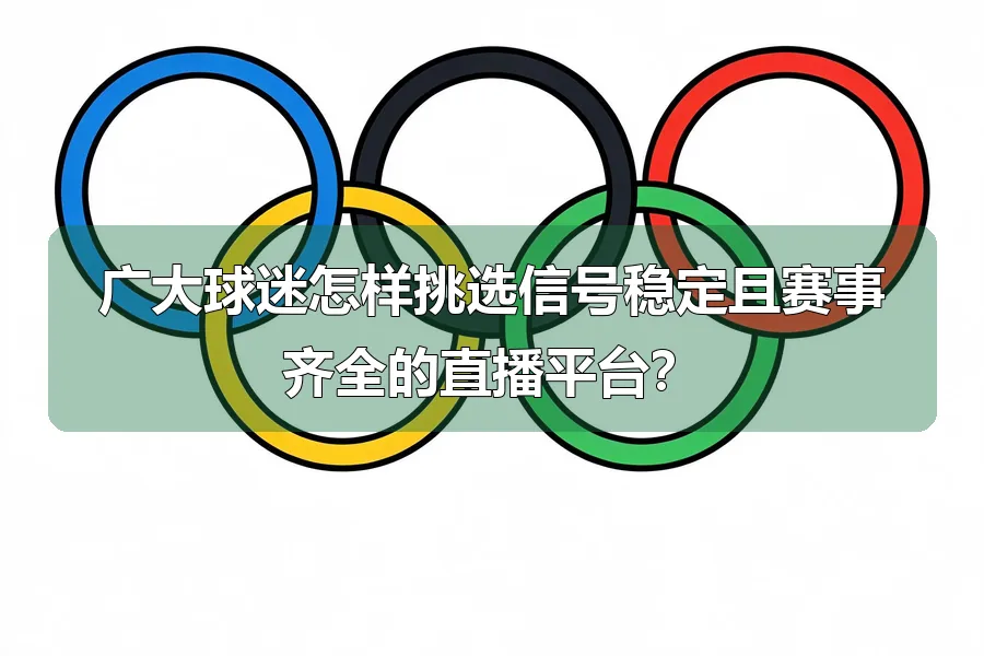广大球迷怎样挑选信号稳定且赛事齐全的直播平台?